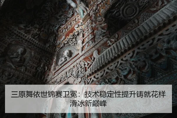三原舞依世锦赛卫冕：技术稳定性提升铸就花样滑冰新巅峰