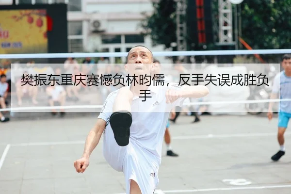 樊振东重庆赛憾负林昀儒，反手失误成胜负手 | leyu