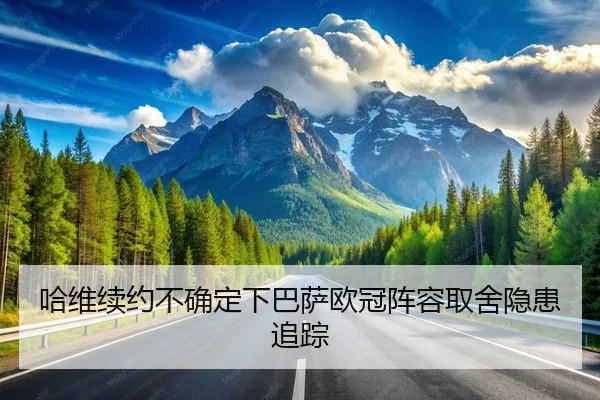 哈维续约不确定下巴萨欧冠阵容取舍隐患追踪 | leyu